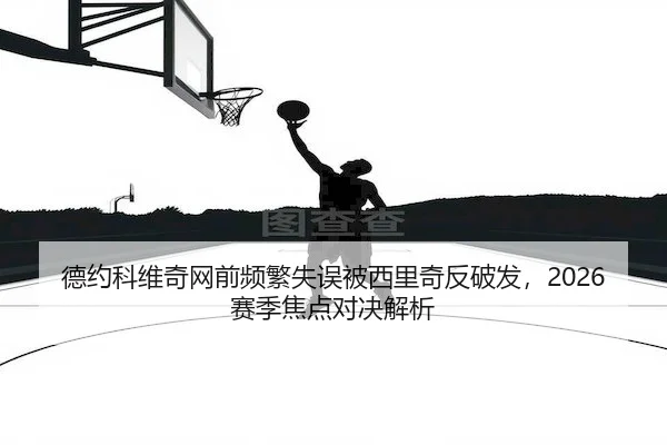 德约科维奇网前频繁失误被西里奇反破发,2026赛季焦点对决解析